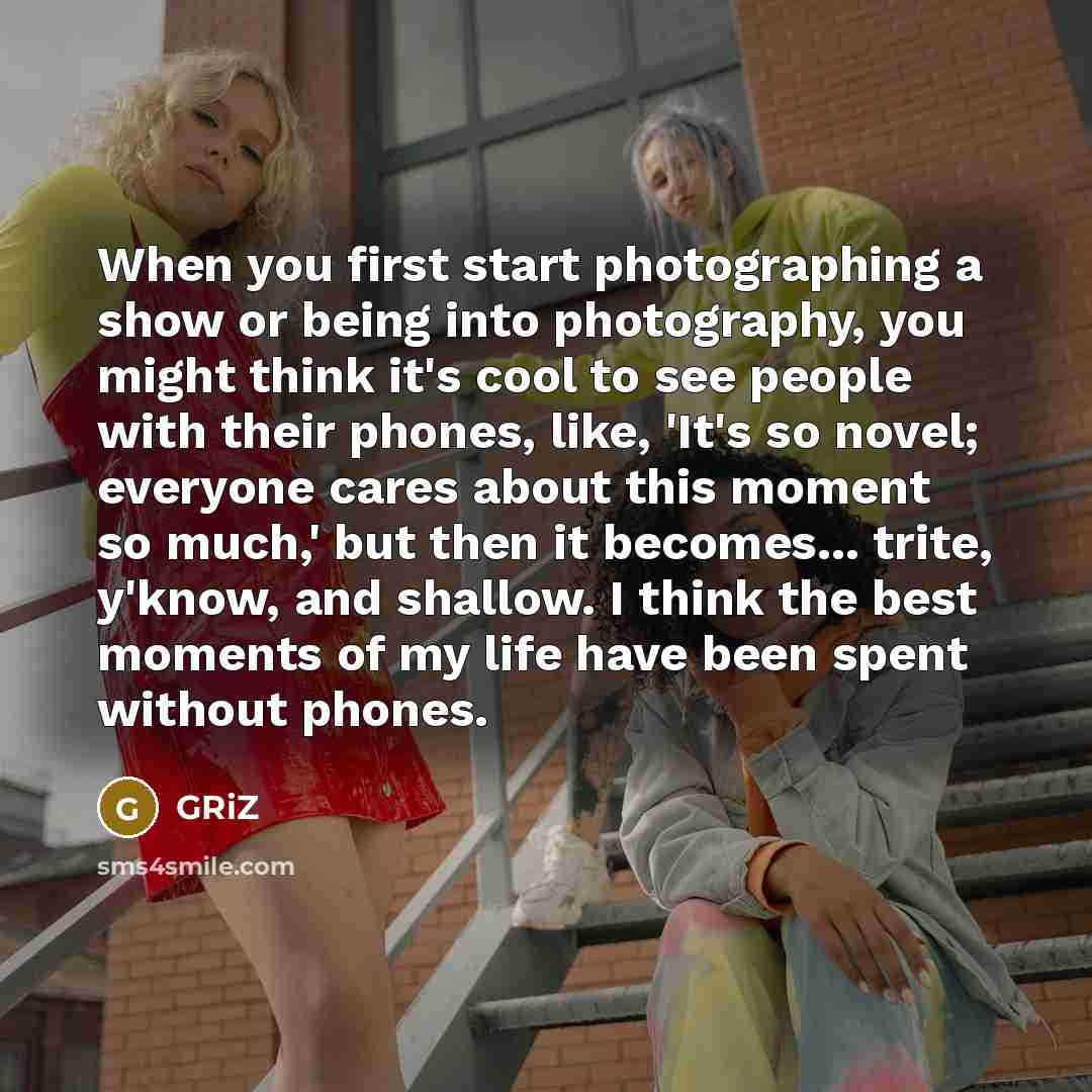 “When you first start photographing a show or being into photography, you might think it's cool to see people with their phones, like, 'It's so novel; everyone cares about this moment so much,' but then it becomes... trite, y'know, and shallow. I think the best moments of my life have been spent…” quote by GRiZ