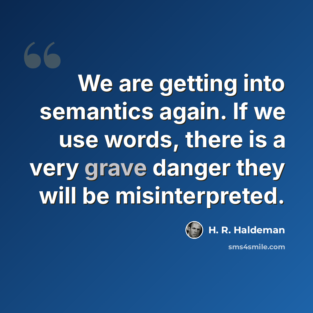“We are getting into semantics again. If we use words, there is a very grave danger they will be misinterpreted.” quote by H. R. Haldeman