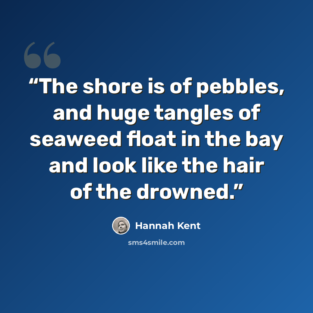 “The shore is of pebbles, and huge tangles of seaweed float in the bay and look like the hair of the drowned.” quote by Hannah Kent