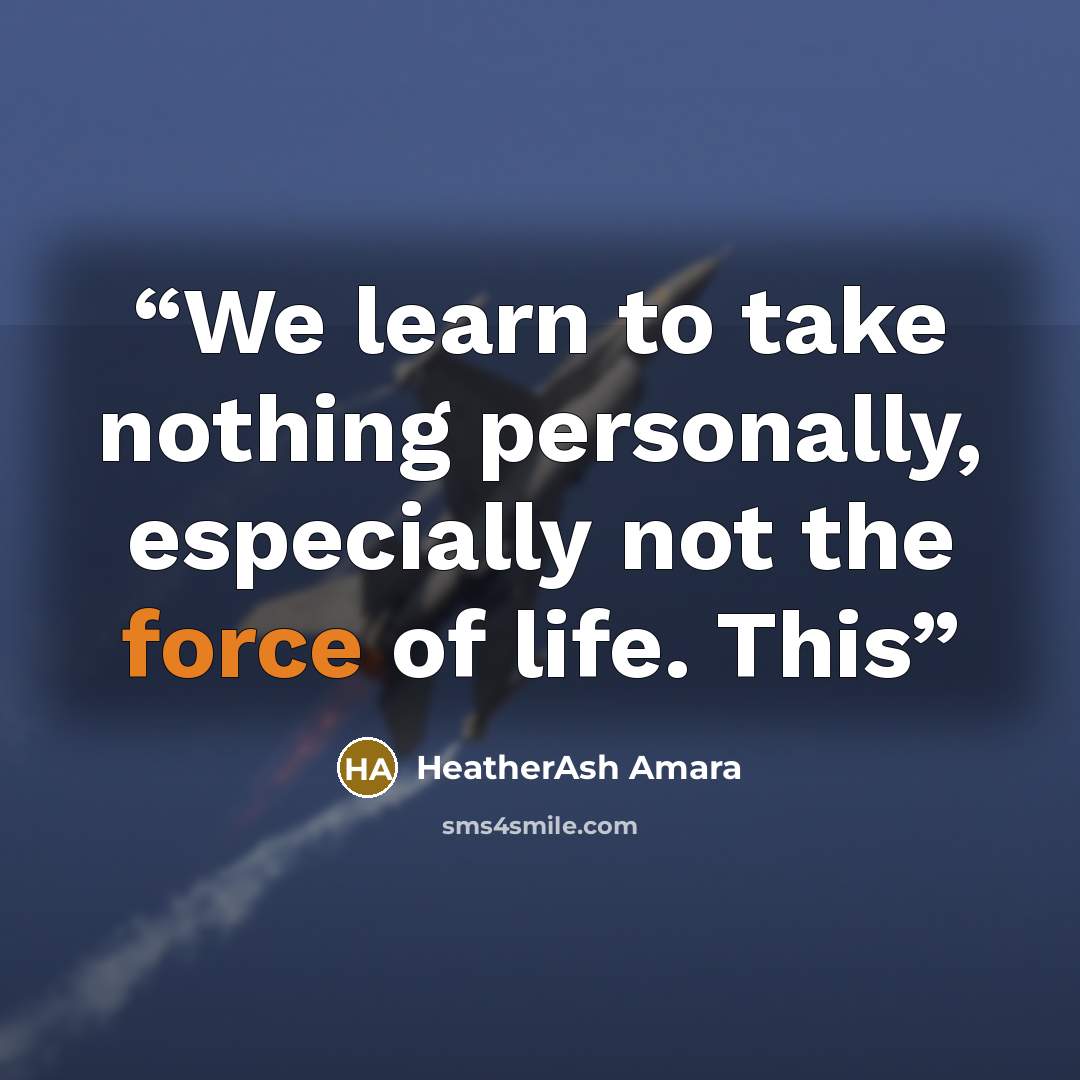 “We learn to take nothing personally, especially not the force of life. This” quote by HeatherAsh Amara