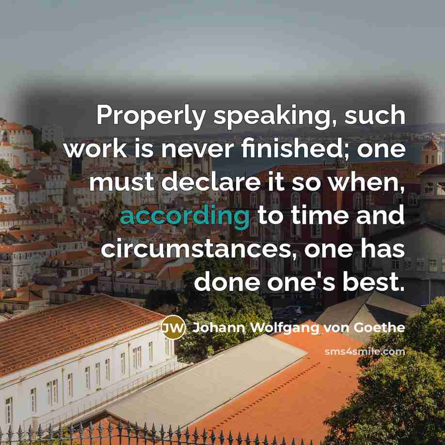 “Properly speaking, such work is never finished; one must declare it so when, according to time and circumstances, one has done one's best.” quote by Johann Wolfgang von Goethe
