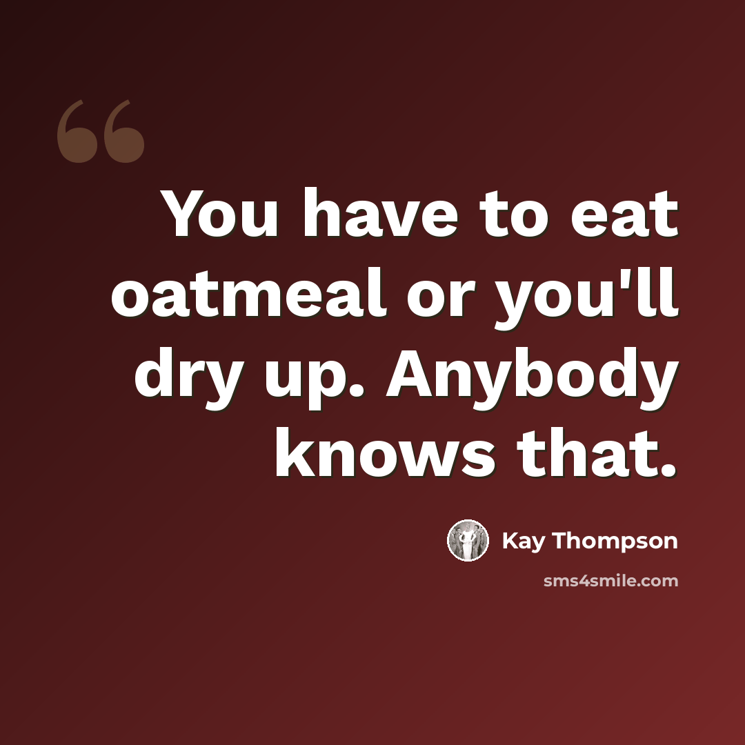 “You have to eat oatmeal or you'll dry up. Anybody knows that.” quote by Kay Thompson