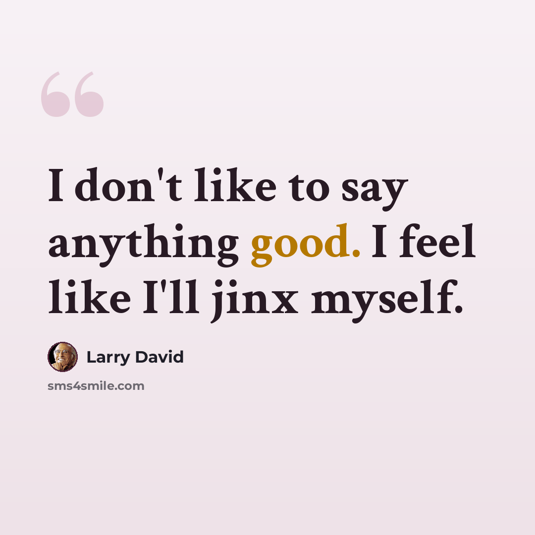 “I don't like to say anything good. I feel like I'll jinx myself.” quote by Larry David