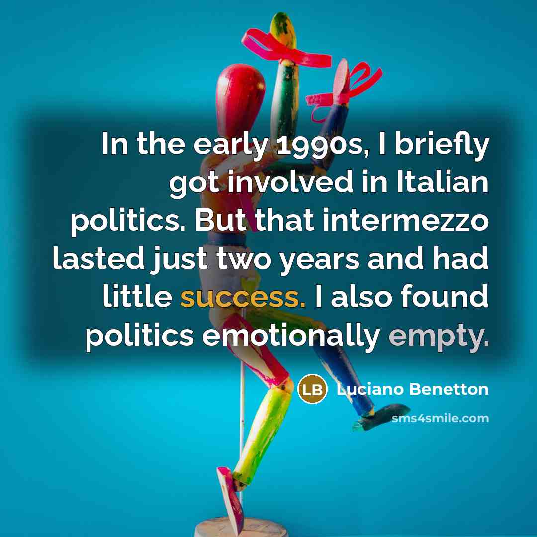 “In the early 1990s, I briefly got involved in Italian politics. But that intermezzo lasted just two years and had little success. I also found politics emotionally empty.” quote by Luciano Benetton