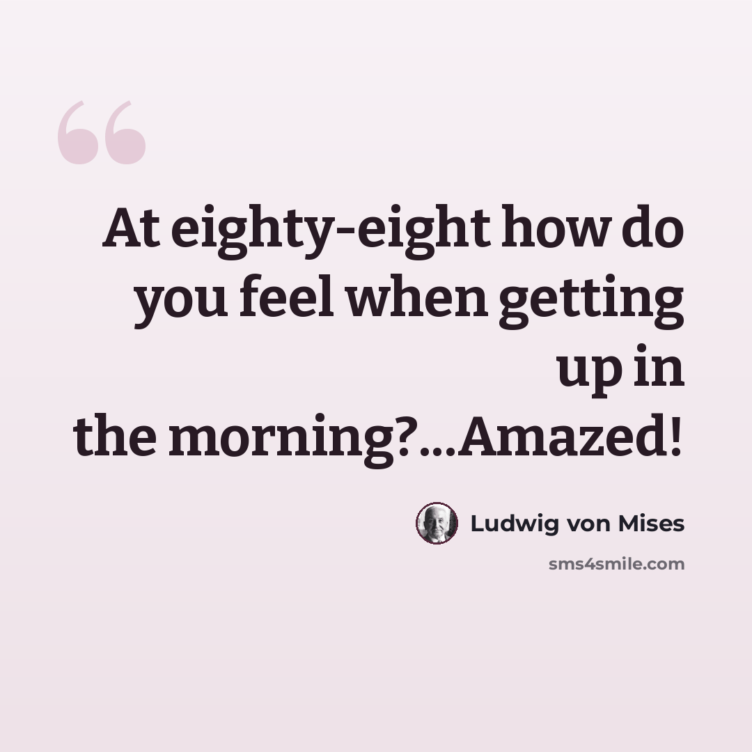 “At eighty-eight how do you feel when getting up in the morning?...Amazed!” quote by Ludwig von Mises