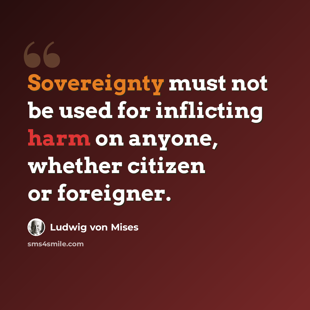 “Sovereignty must not be used for inflicting harm on anyone, whether citizen or foreigner.” quote by Ludwig von Mises
