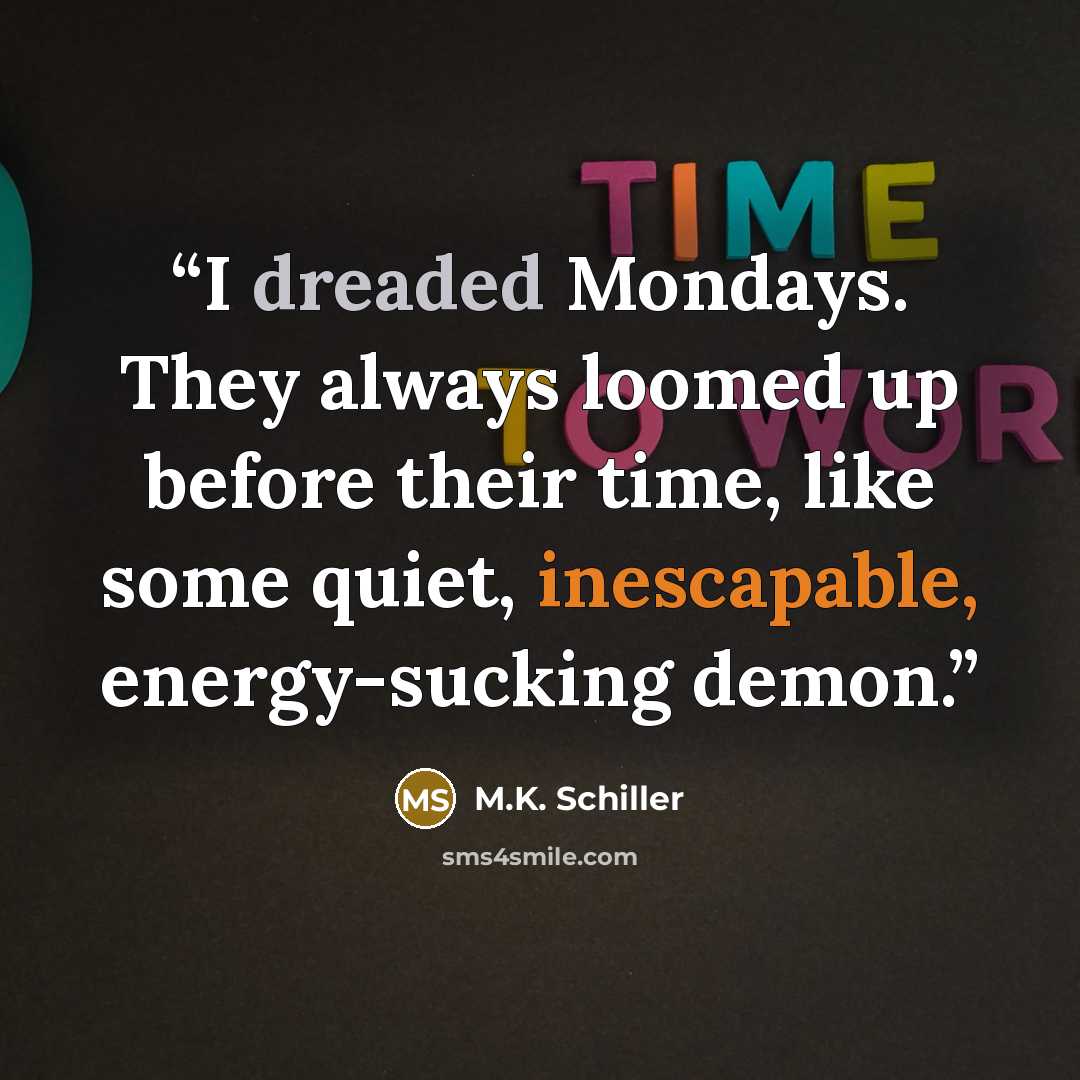 “I dreaded Mondays. They always loomed up before their time, like some quiet, inescapable, energy-sucking demon.” quote by M.K. Schiller