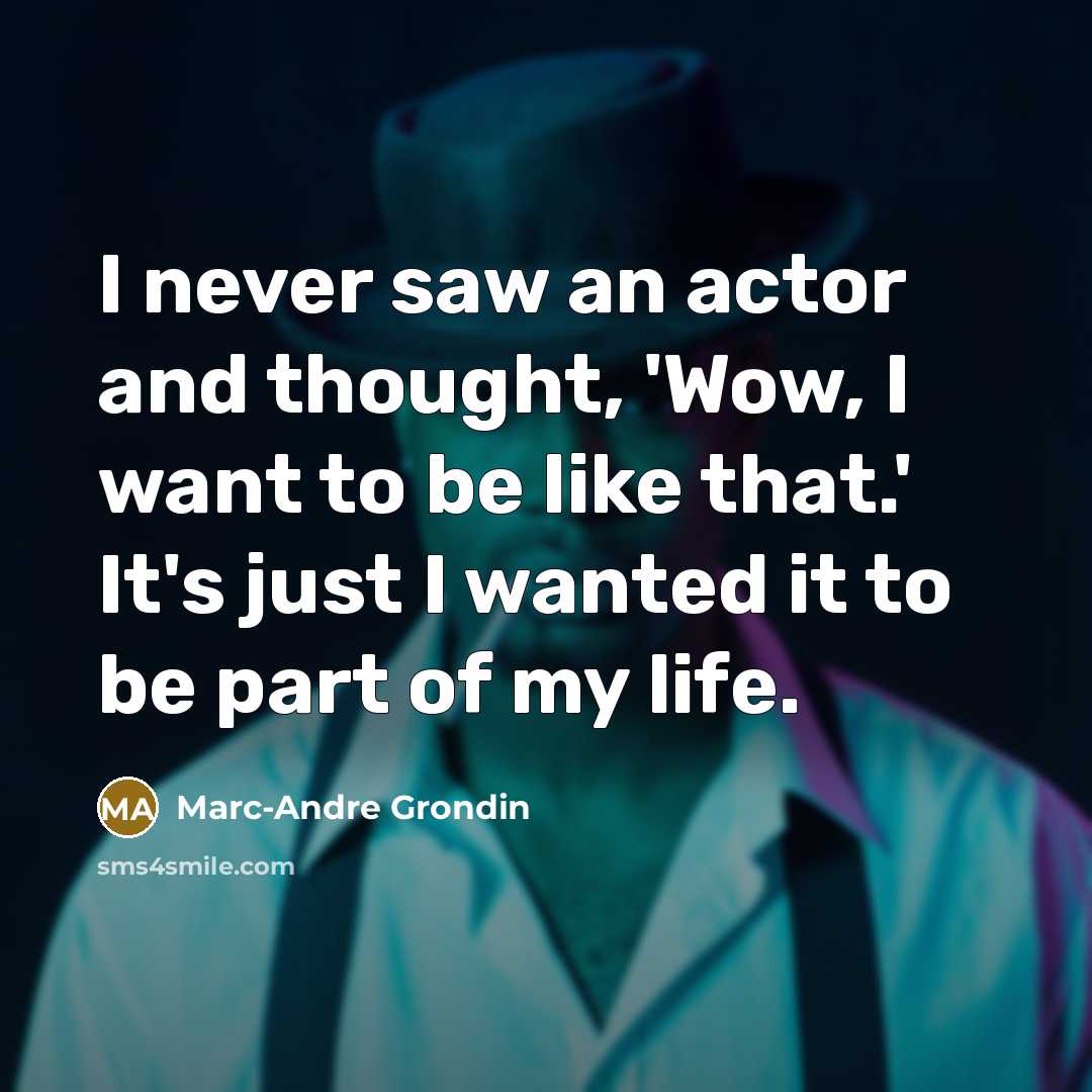 “I never saw an actor and thought, 'Wow, I want to be like that.' It's just I wanted it to be part of my life.” quote by Marc-Andre Grondin