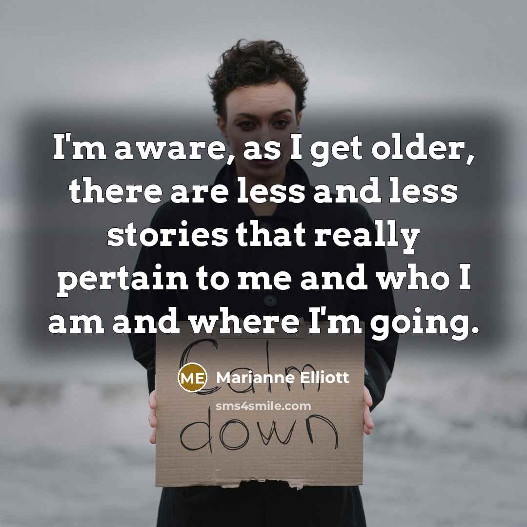 “I'm aware, as I get older, there are less and less stories that really pertain to me and who I am and where I'm going.” quote by Marianne Elliott