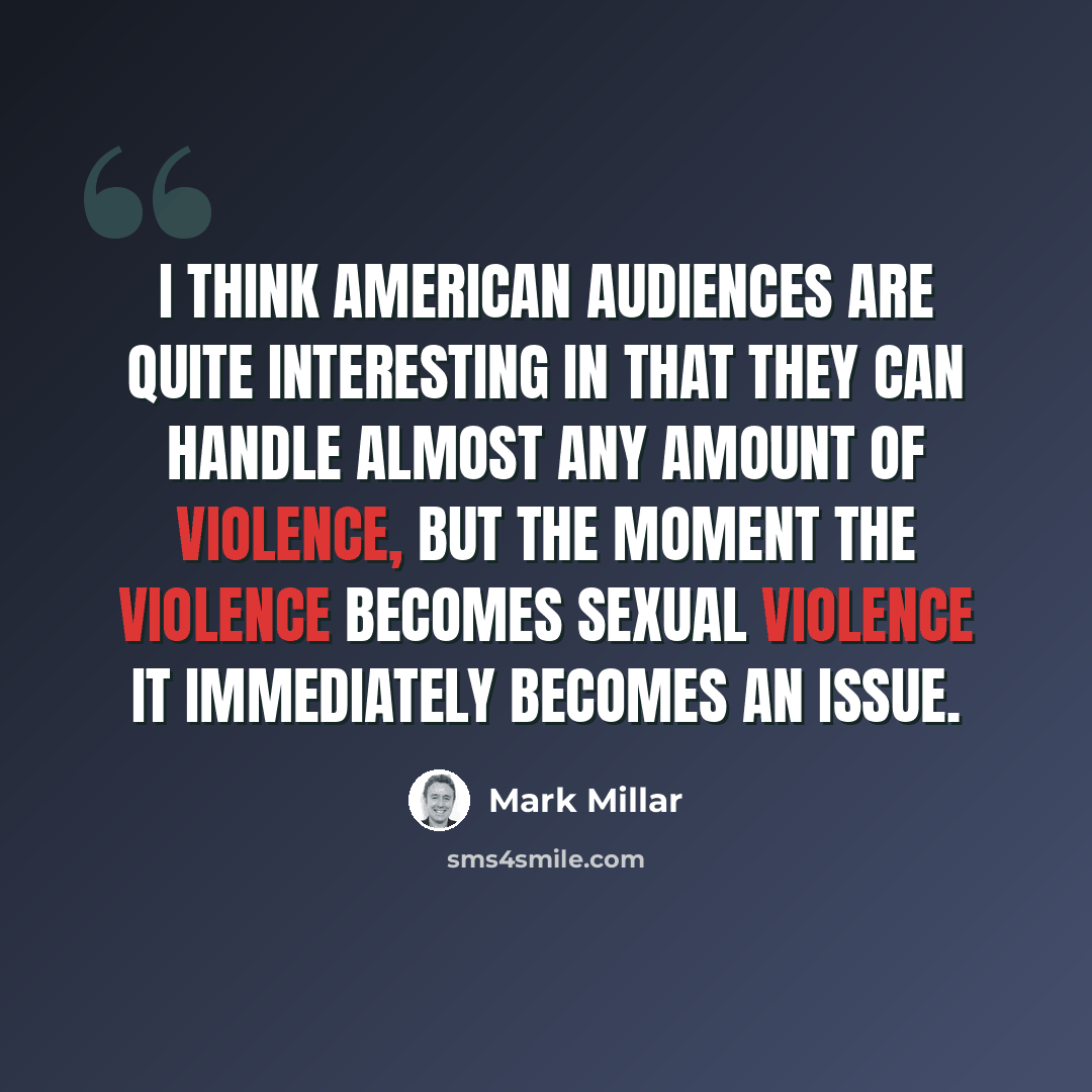“I think American audiences are quite interesting in that they can handle almost any amount of violence, but the moment the violence becomes sexual violence it immediately becomes an issue.” quote by Mark Millar