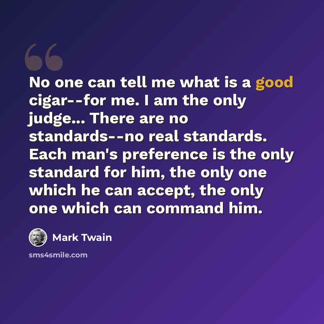 “No one can tell me what is a good cigar--for me. I am the only judge... There are no standards--no real standards. Each man's preference is the only standard for him, the only one which he can accept, the only one which can command him.” quote by Mark Twain