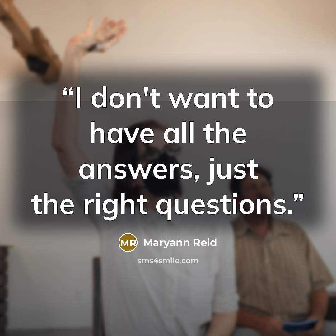 “I don't want to have all the answers, just the right questions.” quote by Maryann Reid