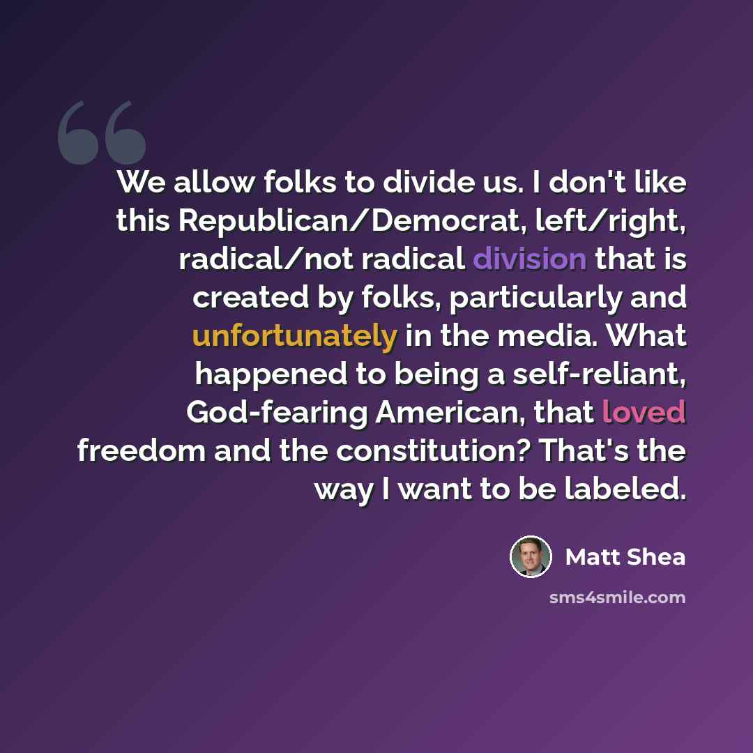 “We allow folks to divide us. I don't like this Republican/Democrat, left/right, radical/not radical division that is created by folks, particularly and unfortunately in the media. What happened to being a self-reliant, God-fearing American, that loved freedom and the constitution? That's the way I…” quote by Matt Shea