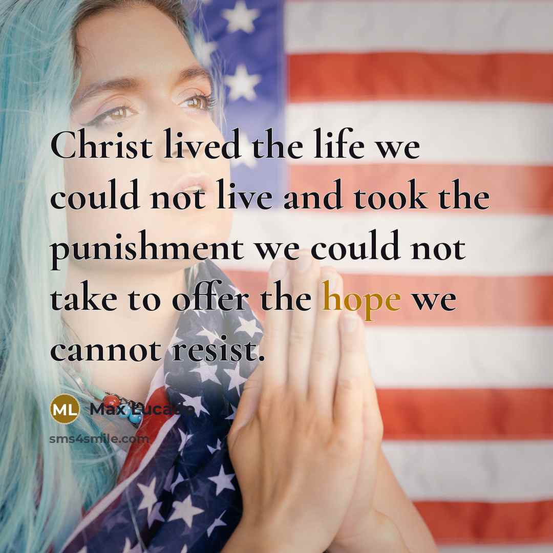 “Christ lived the life we could not live and took the punishment we could not take to offer the hope we cannot resist.” quote by Max Lucado