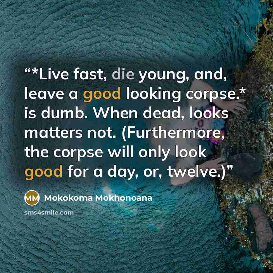 “*Live fast, die young, and, leave a good looking corpse.* is dumb. When dead, looks matters not. (Furthermore, the corpse will only look good for a day, or, twelve.)” quote by Mokokoma Mokhonoana