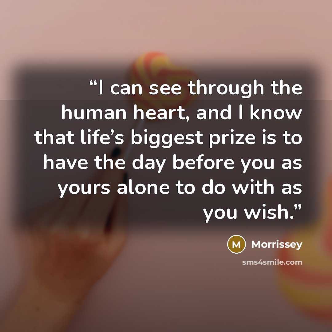 “I can see through the human heart, and I know that life’s biggest prize is to have the day before you as yours alone to do with as you wish.” quote by Morrissey