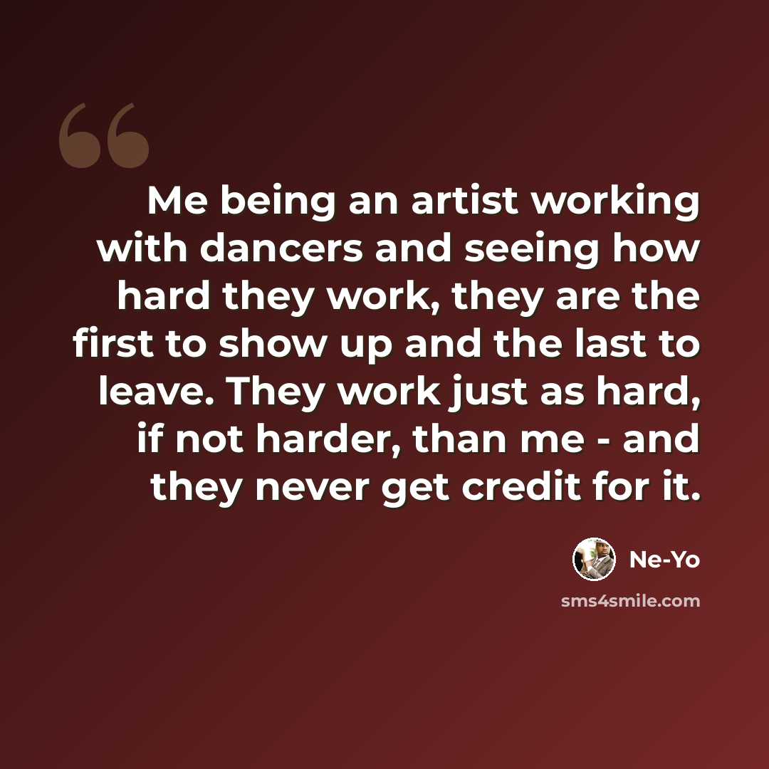 “Me being an artist working with dancers and seeing how hard they work, they are the first to show up and the last to leave. They work just as hard, if not harder, than me - and they never get credit for it.” quote by Ne-Yo