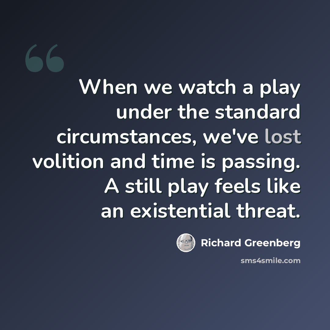 “When we watch a play under the standard circumstances, we've lost volition and time is passing. A still play feels like an existential threat.” quote by Richard Greenberg