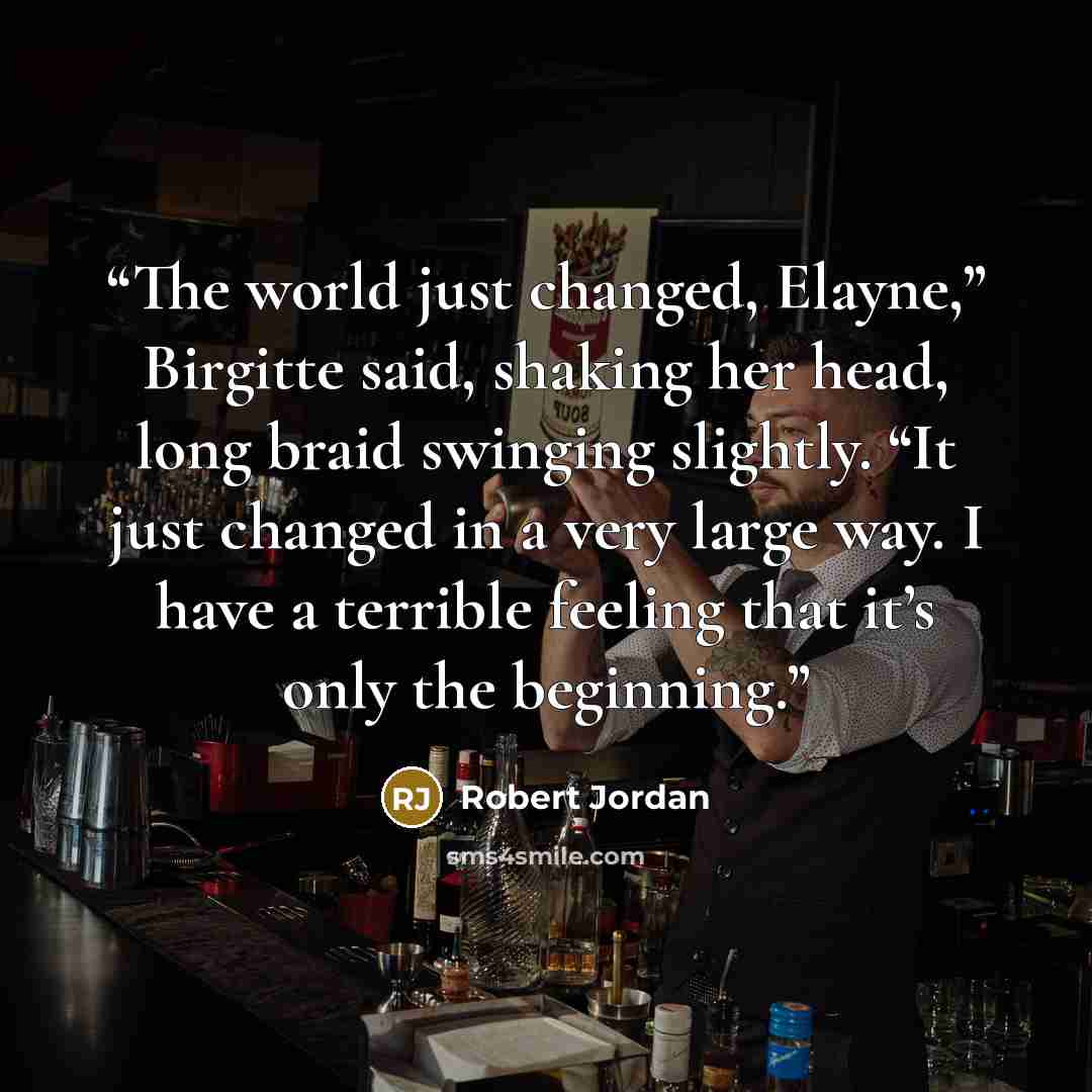 “The world just changed, Elayne,” Birgitte said, shaking her head, long braid swinging slightly. “It just changed in a very large way. I have a terrible feeling that it’s only the beginning.” quote by Robert Jordan