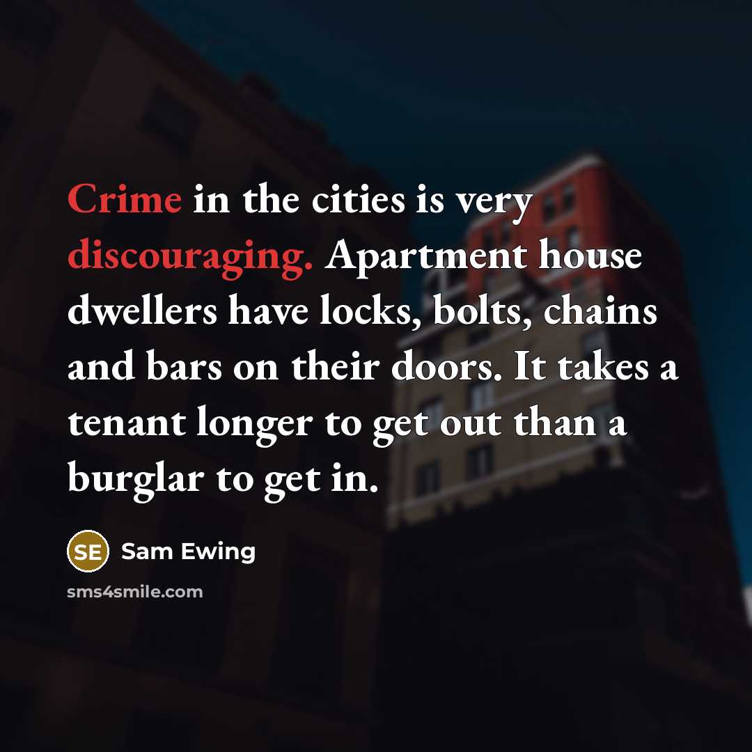 “Crime in the cities is very discouraging. Apartment house dwellers have locks, bolts, chains and bars on their doors. It takes a tenant longer to get out than a burglar to get in.” quote by Sam Ewing