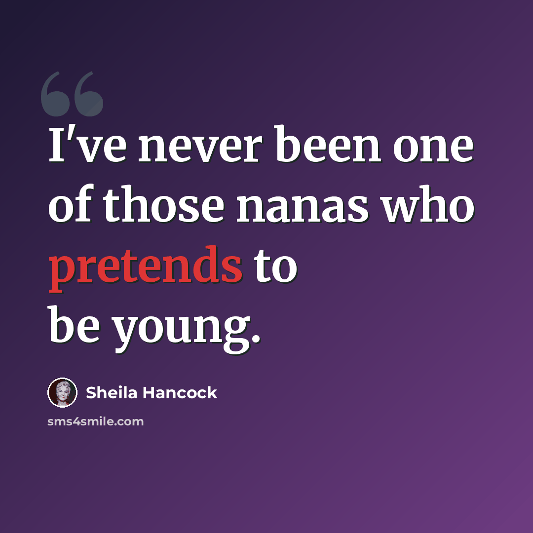 “I've never been one of those nanas who pretends to be young.” quote by Sheila Hancock