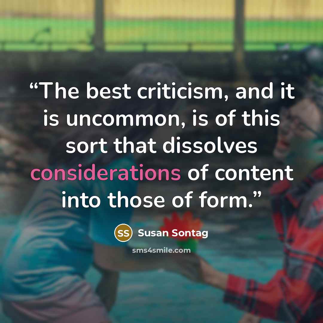 “The best criticism, and it is uncommon, is of this sort that dissolves considerations of content into those of form.” quote by Susan Sontag