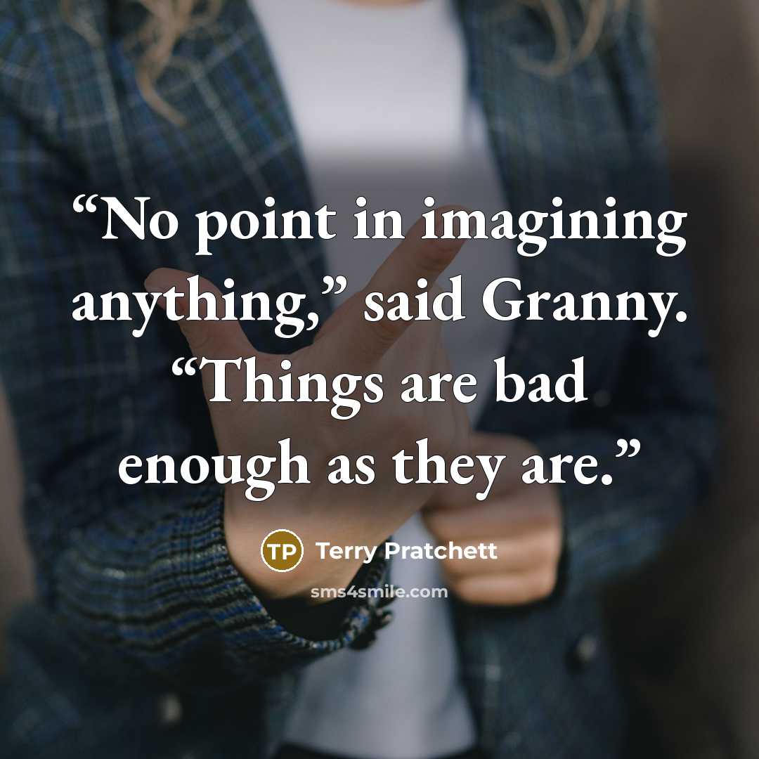 “No point in imagining anything,” said Granny. “Things are bad enough as they are.” quote by Terry Pratchett
