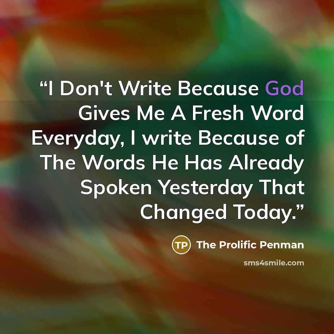 “I Don't Write Because God Gives Me A Fresh Word Everyday, I write Because of The Words He Has Already Spoken Yesterday That Changed Today.” quote by The Prolific Penman