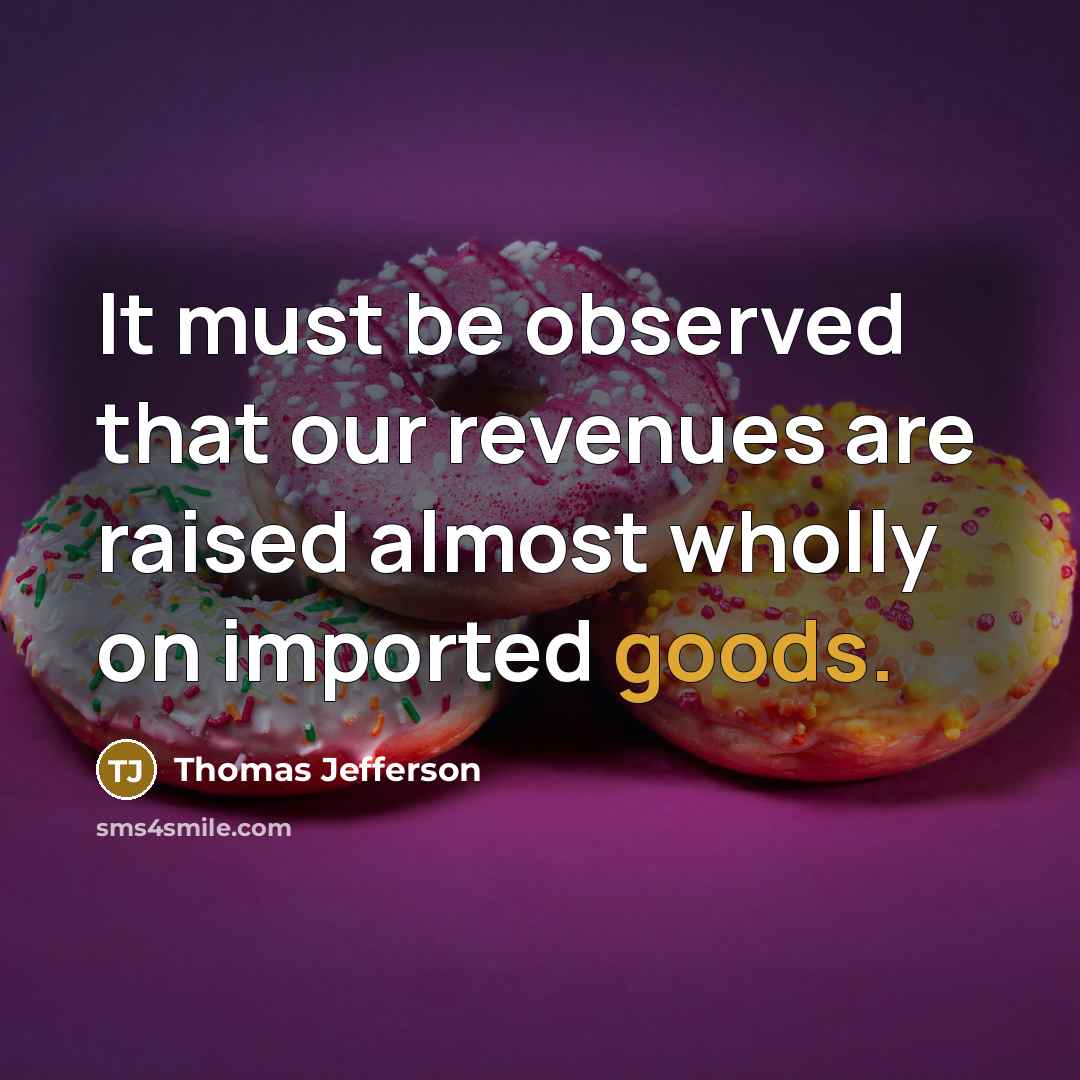 “It must be observed that our revenues are raised almost wholly on imported goods.” quote by Thomas Jefferson