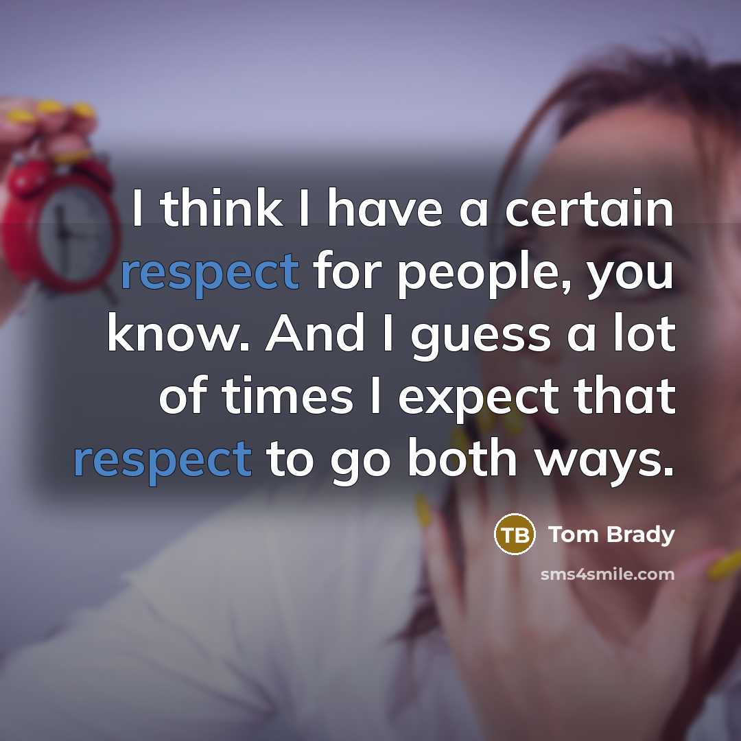 “I think I have a certain respect for people, you know. And I guess a lot of times I expect that respect to go both ways.” quote by Tom Brady
