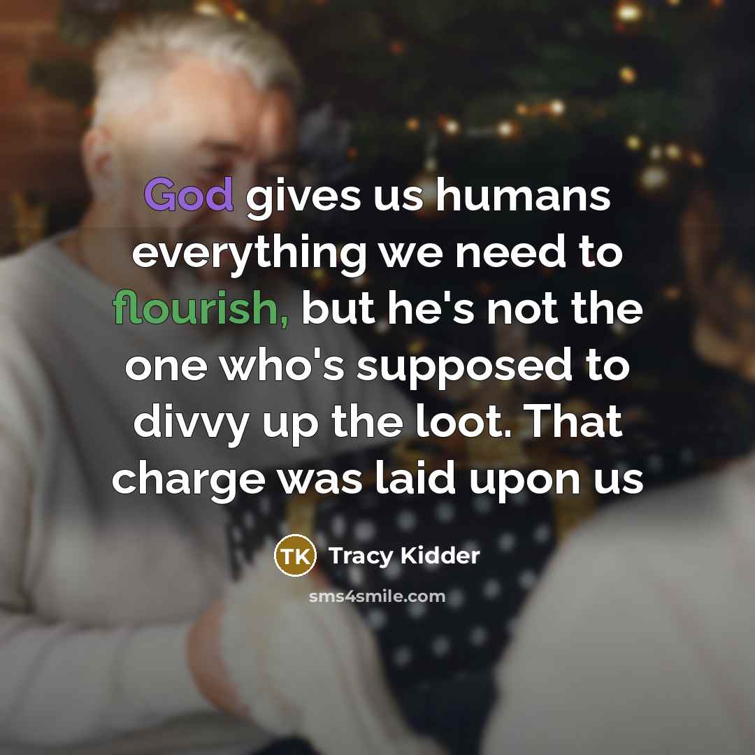 “God gives us humans everything we need to flourish, but he's not the one who's supposed to divvy up the loot. That charge was laid upon us” quote by Tracy Kidder