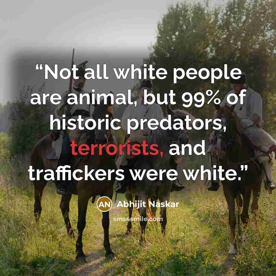 “Not all white people are animal, but 99% of historic predators, terrorists, and traffickers were white.” quote by Abhijit Naskar