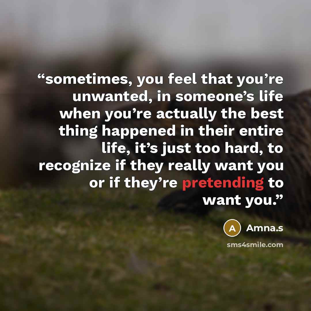 “sometimes, you feel that you’re unwanted, in someone’s life when you’re actually the best thing happened in their entire life, it’s just too hard, to recognize if they really want you or if they’re pretending to want you.” quote by Amna.s