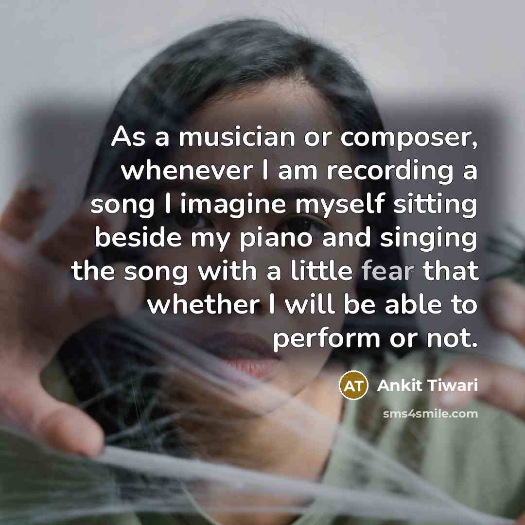 “As a musician or composer, whenever I am recording a song I imagine myself sitting beside my piano and singing the song with a little fear that whether I will be able to perform or not.” quote by Ankit Tiwari