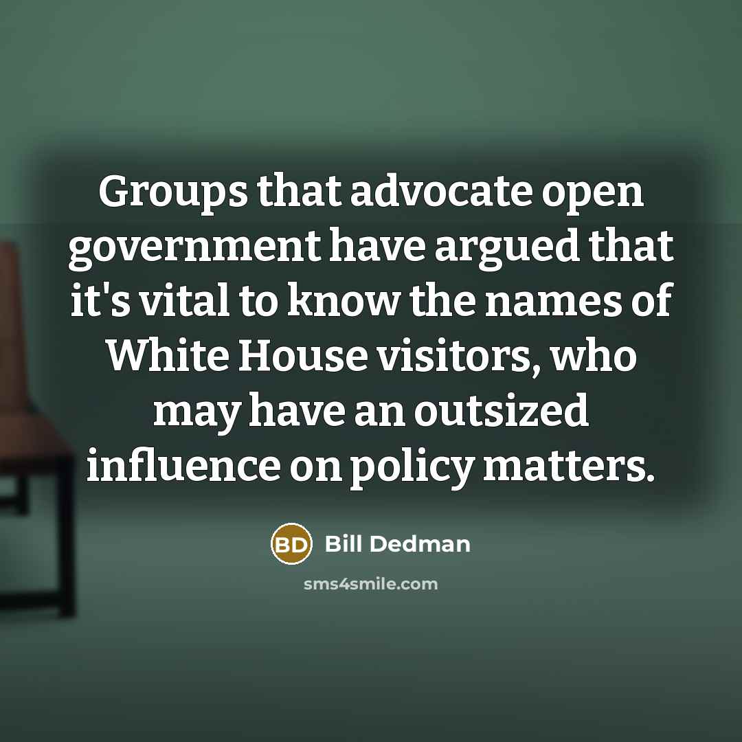 “Groups that advocate open government have argued that it's vital to know the names of White House visitors, who may have an outsized influence on policy matters.” quote by Bill Dedman