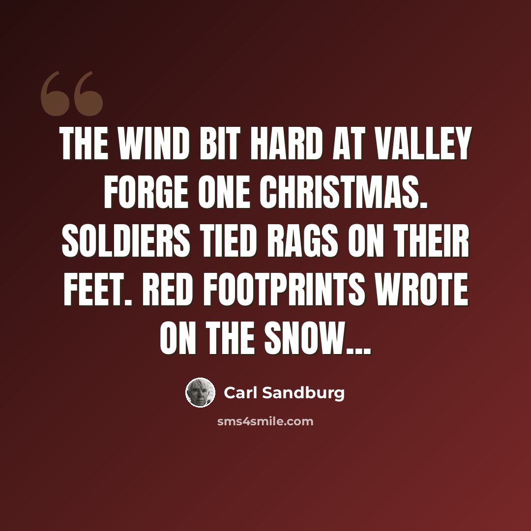 “The wind bit hard at Valley Forge one Christmas. Soldiers tied rags on their feet. Red footprints wrote on the snow...” quote by Carl Sandburg