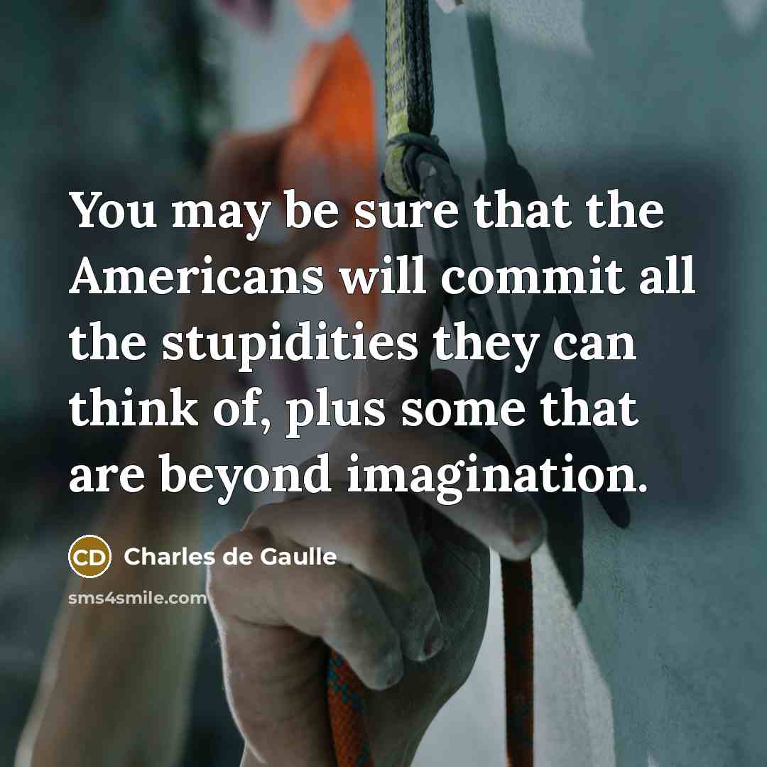 “You may be sure that the Americans will commit all the stupidities they can think of, plus some that are beyond imagination.” quote by Charles de Gaulle
