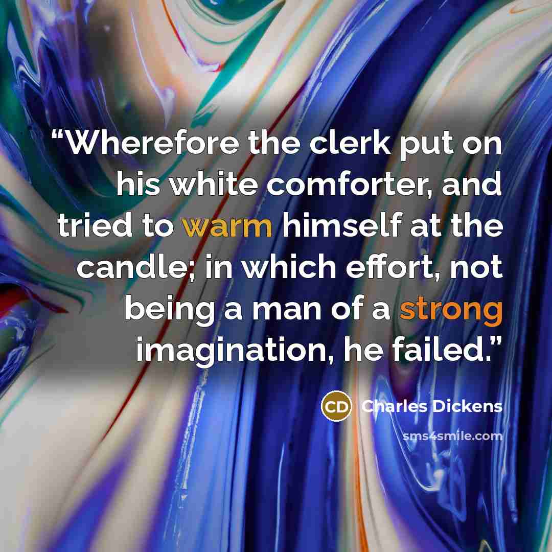 “Wherefore the clerk put on his white comforter, and tried to warm himself at the candle; in which effort, not being a man of a strong imagination, he failed.” quote by Charles Dickens