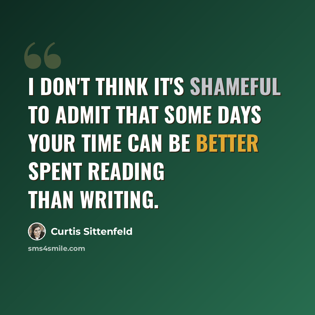 “I don't think it's shameful to admit that some days your time can be better spent reading than writing.” quote by Curtis Sittenfeld