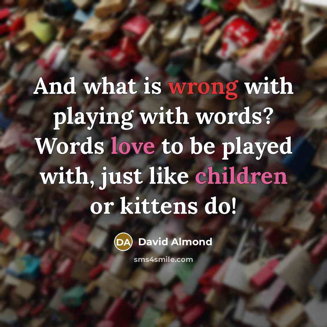 “And what is wrong with playing with words? Words love to be played with, just like children or kittens do!” quote by David Almond
