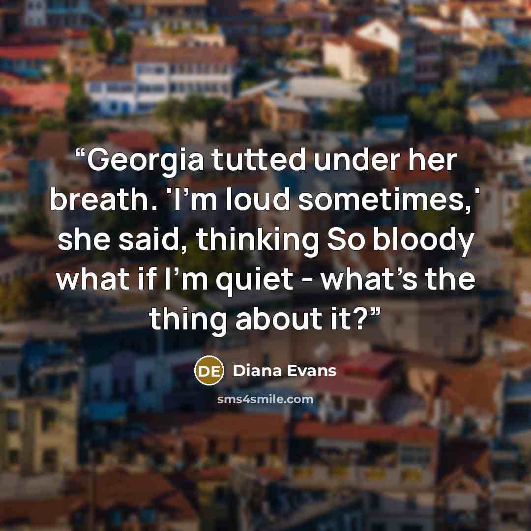 “Georgia tutted under her breath. 'I'm loud sometimes,' she said, thinking So bloody what if I'm quiet - what's the thing about it?” quote by Diana Evans