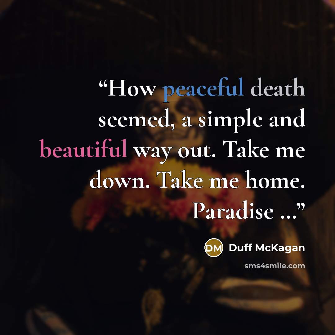 “How peaceful death seemed, a simple and beautiful way out. Take me down. Take me home. Paradise …” quote by Duff McKagan