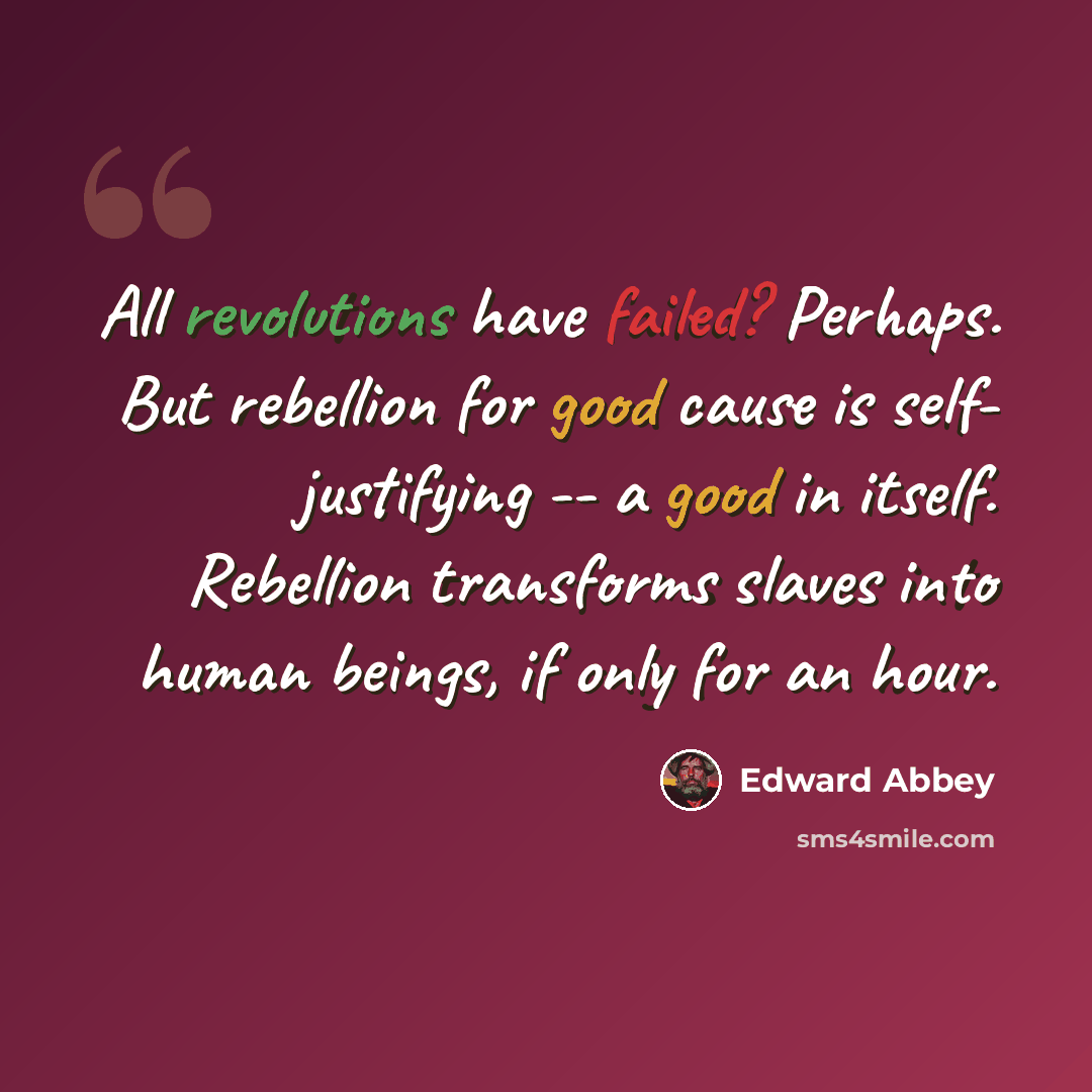 “All revolutions have failed? Perhaps. But rebellion for good cause is self- justifying -- a good in itself. Rebellion transforms slaves into human beings, if only for an hour.” quote by Edward Abbey