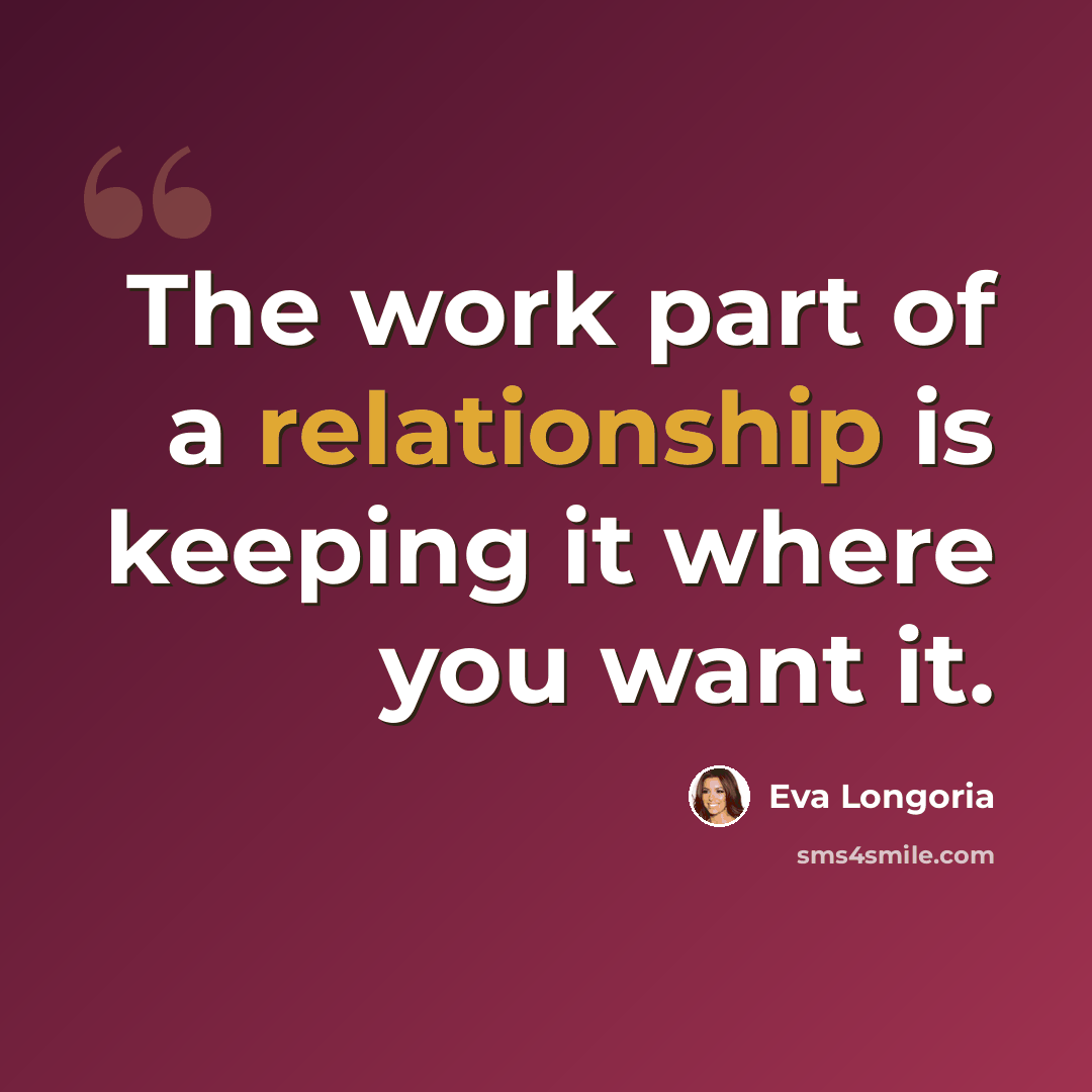 “The work part of a relationship is keeping it where you want it.” quote by Eva Longoria