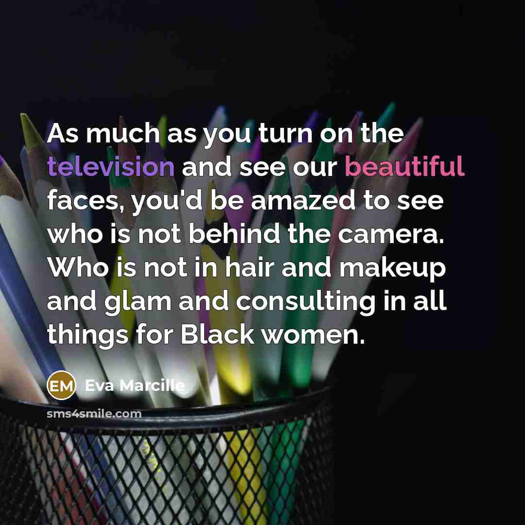 “As much as you turn on the television and see our beautiful faces, you'd be amazed to see who is not behind the camera. Who is not in hair and makeup and glam and consulting in all things for Black women.” quote by Eva Marcille