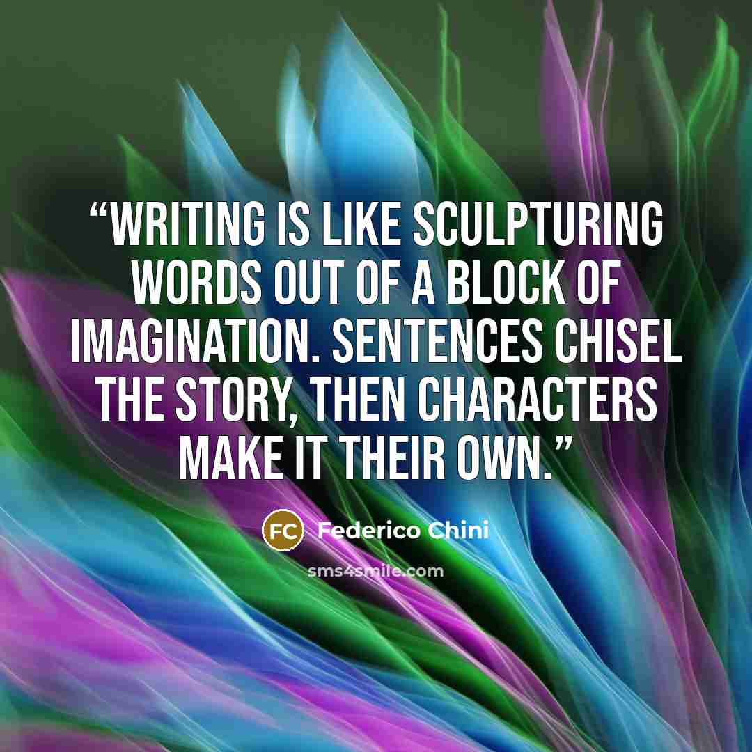 “Writing is like sculpturing words out of a block of imagination. Sentences chisel the story, then characters make it their own.” quote by Federico Chini