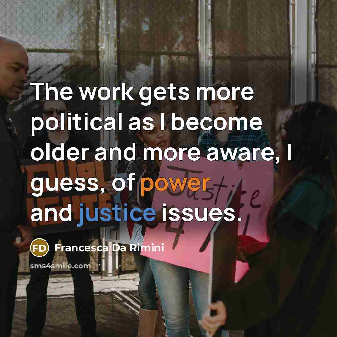 “The work gets more political as I become older and more aware, I guess, of power and justice issues.” quote by Francesca Da Rimini