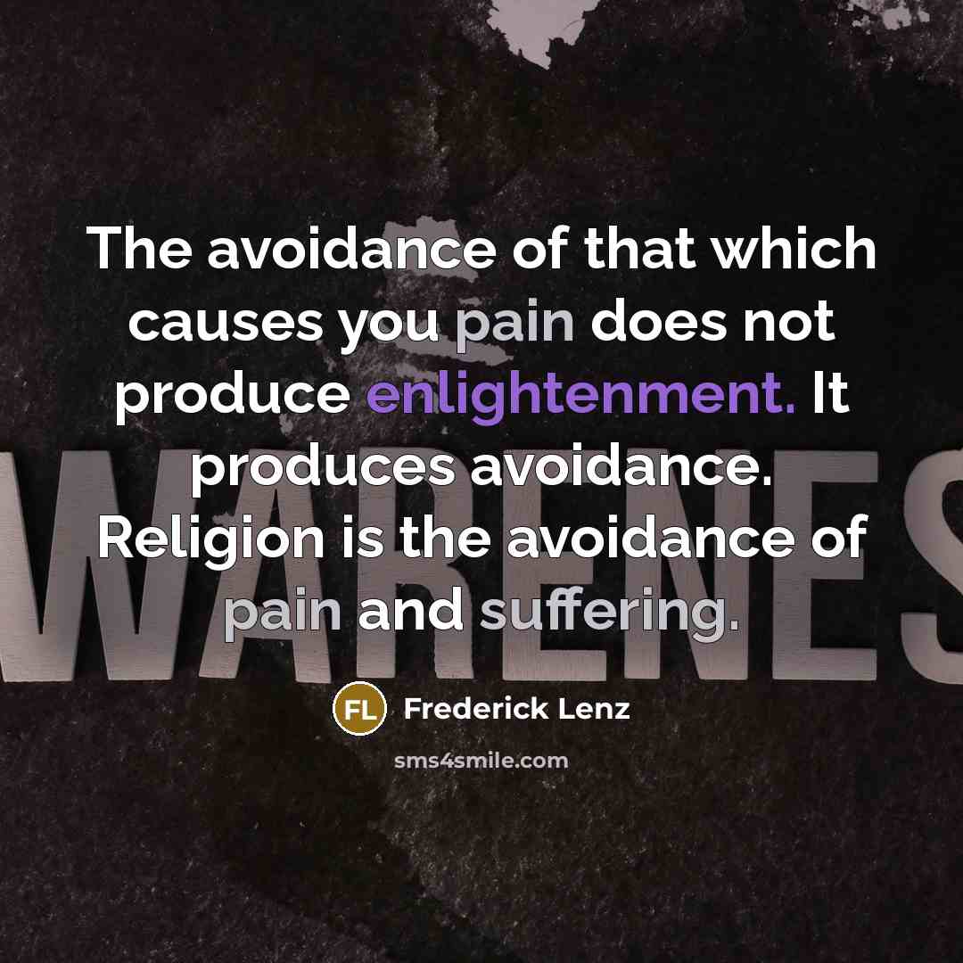 “The avoidance of that which causes you pain does not produce enlightenment. It produces avoidance. Religion is the avoidance of pain and suffering.” quote by Frederick Lenz
