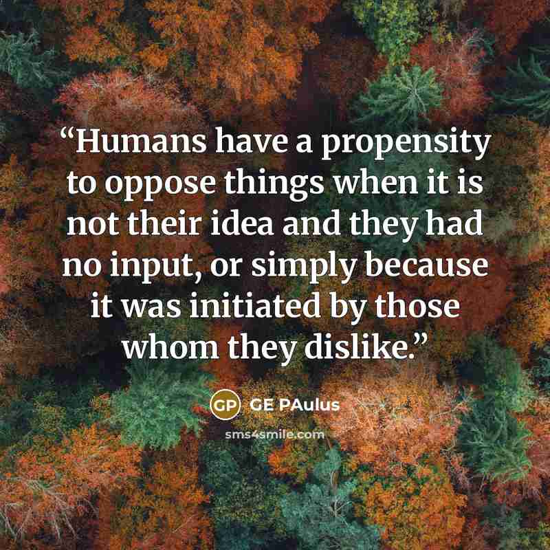 “Humans have a propensity to oppose things when it is not their idea and they had no input, or simply because it was initiated by those whom they dislike.” quote by GE Paulus