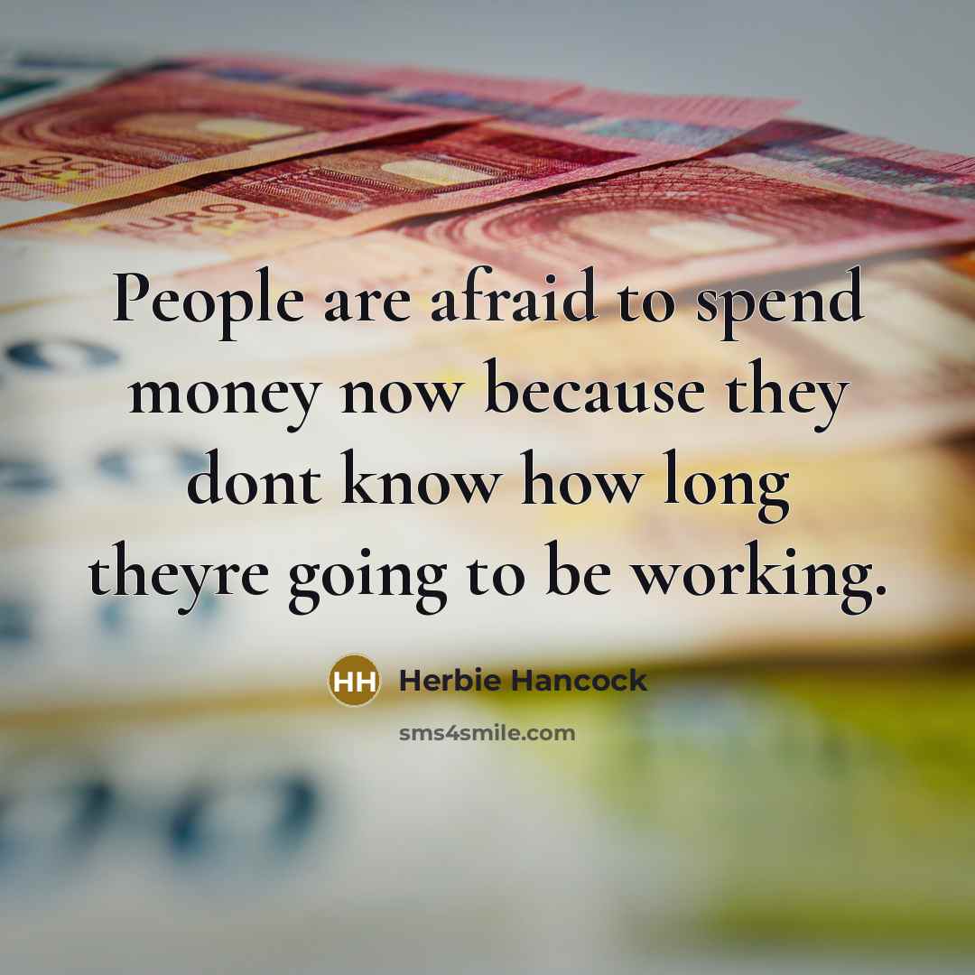 “People are afraid to spend money now because they dont know how long theyre going to be working.” quote by Herbie Hancock